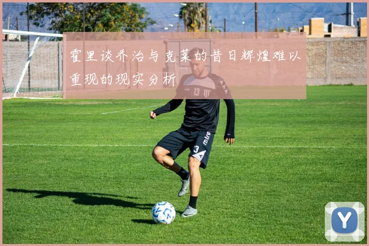 霍里谈乔治与克莱的昔日辉煌难以重现的现实分析
