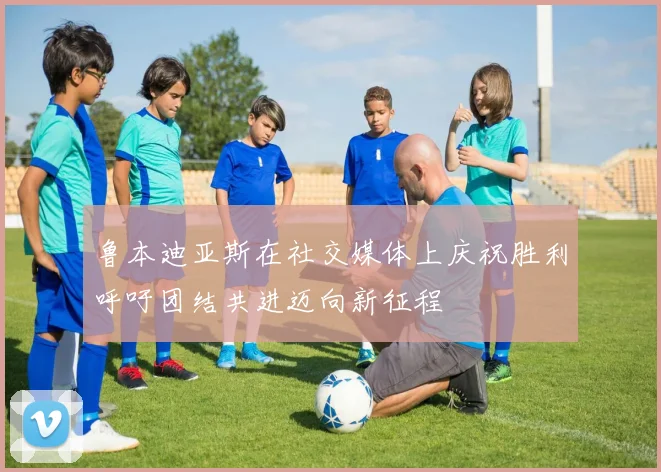 鲁本迪亚斯在社交媒体上庆祝胜利呼吁团结共进迈向新征程