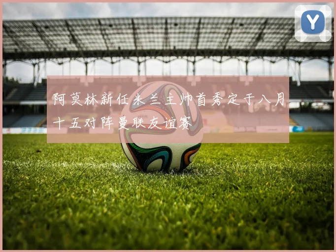 阿莫林新任米兰主帅首秀定于八月十五对阵曼联友谊赛