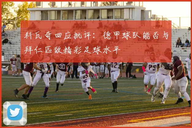 科瓦奇回应批评：德甲球队能否与拜仁匹敌精彩足球水平