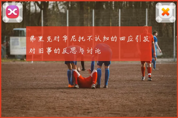 弗里克对华尼托不认知的回应引发对旧事的反思与讨论