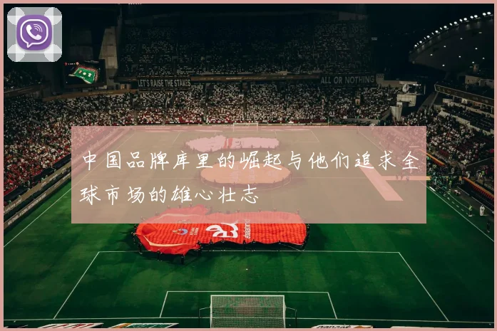中国品牌库里的崛起与他们追求全球市场的雄心壮志