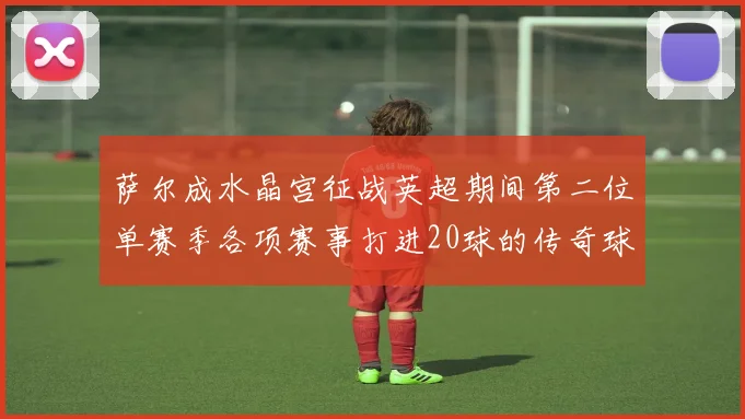 萨尔成水晶宫征战英超期间第二位单赛季各项赛事打进20球的传奇球员