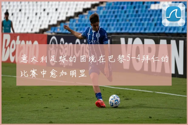 意大利足球的困境在巴黎5-4拜仁的比赛中愈加明显