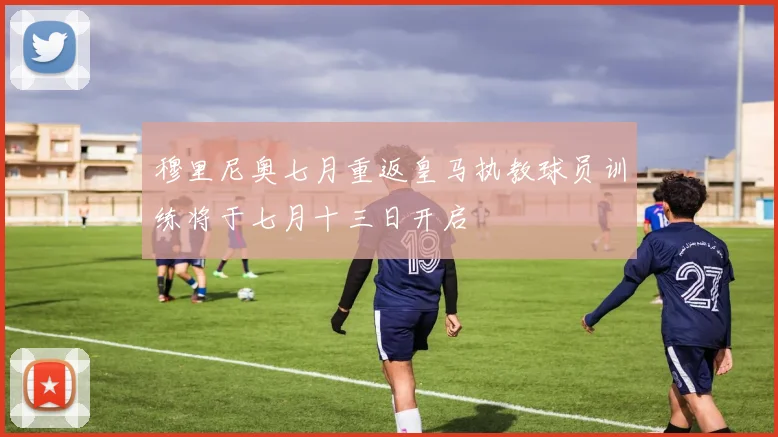 穆里尼奥七月重返皇马执教球员训练将于七月十三日开启