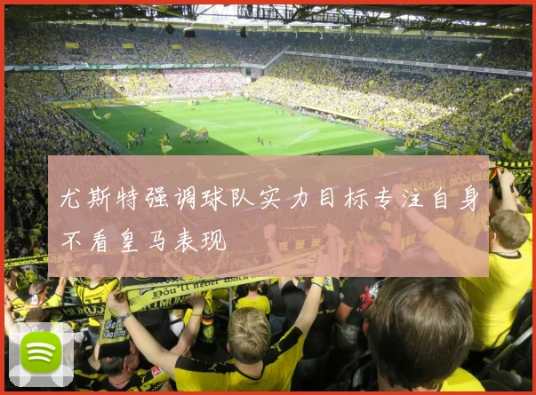尤斯特强调球队实力目标专注自身不看皇马表现