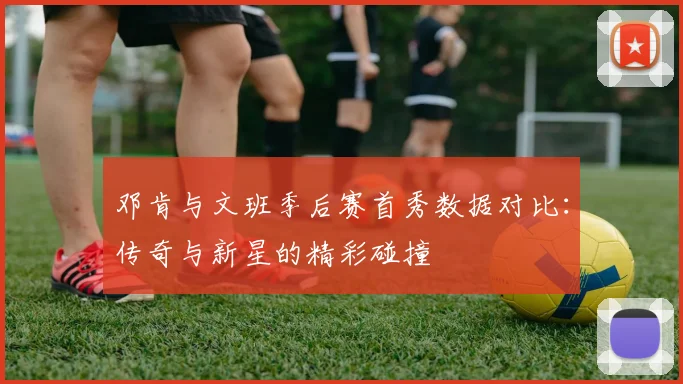 邓肯与文班季后赛首秀数据对比：传奇与新星的精彩碰撞