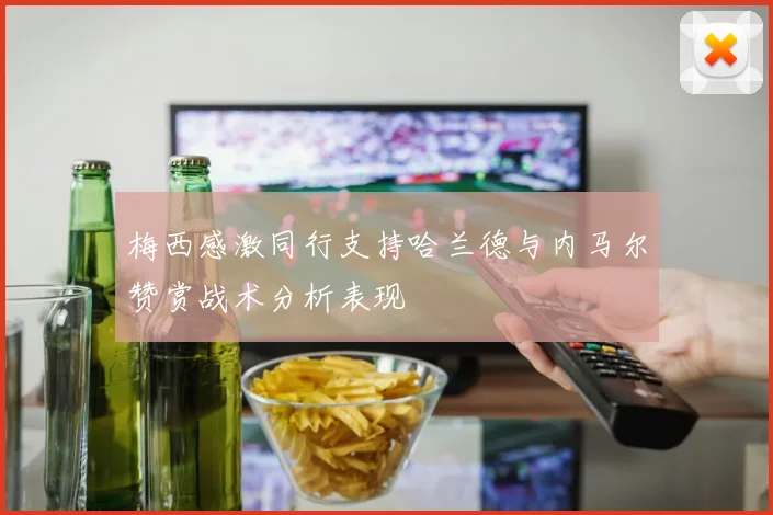 梅西感激同行支持哈兰德与内马尔赞赏战术分析表现